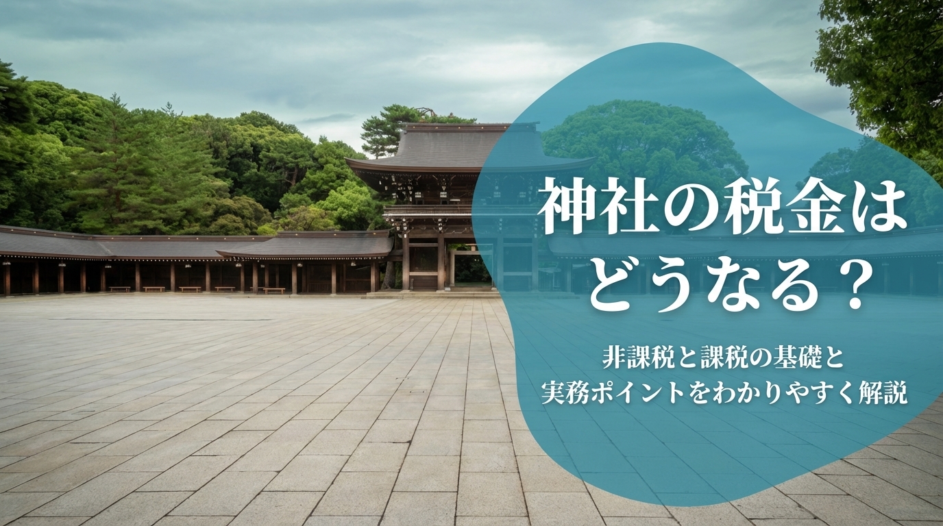 神社の税金はどうなる？非課税と課税の基礎と実務ポイントをわかりやすく解説