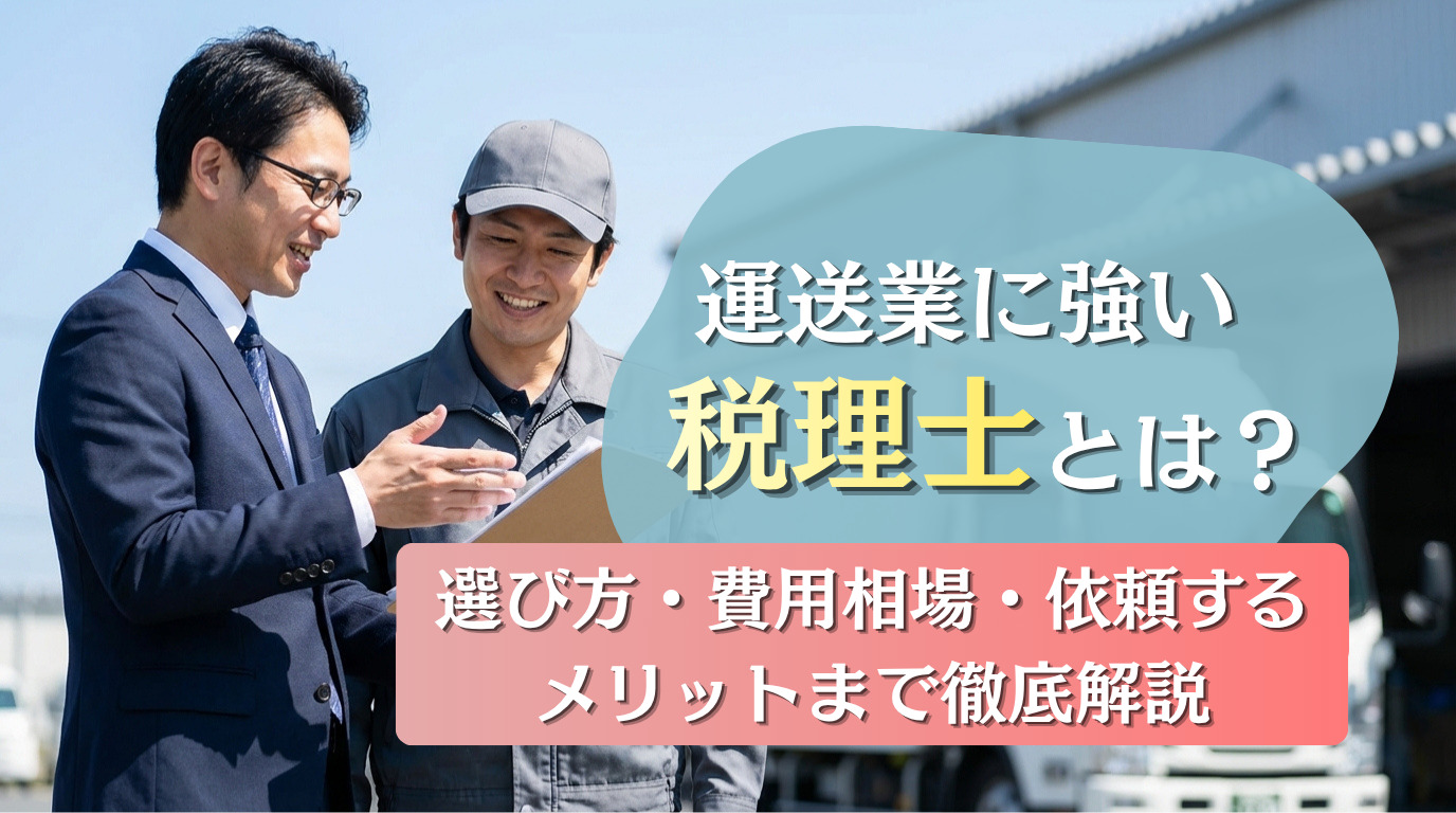 運送業に強い税理士とは？選び方・費用相場・依頼するメリットまで徹底解説
